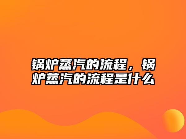 鍋爐蒸汽的流程，鍋爐蒸汽的流程是什么