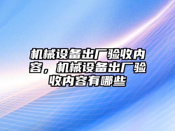 機械設(shè)備出廠驗收內(nèi)容，機械設(shè)備出廠驗收內(nèi)容有哪些