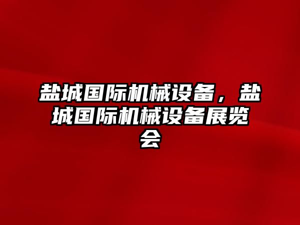 鹽城國際機械設(shè)備，鹽城國際機械設(shè)備展覽會