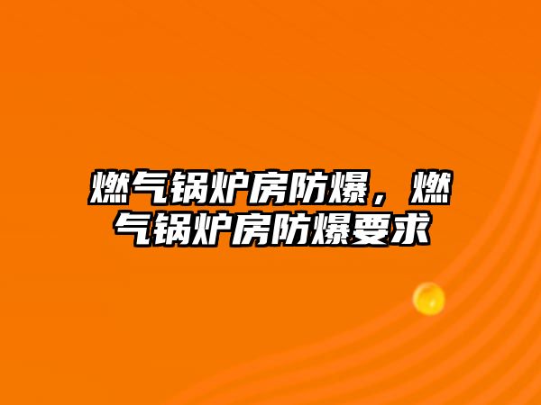 燃?xì)忮仩t房防爆，燃?xì)忮仩t房防爆要求