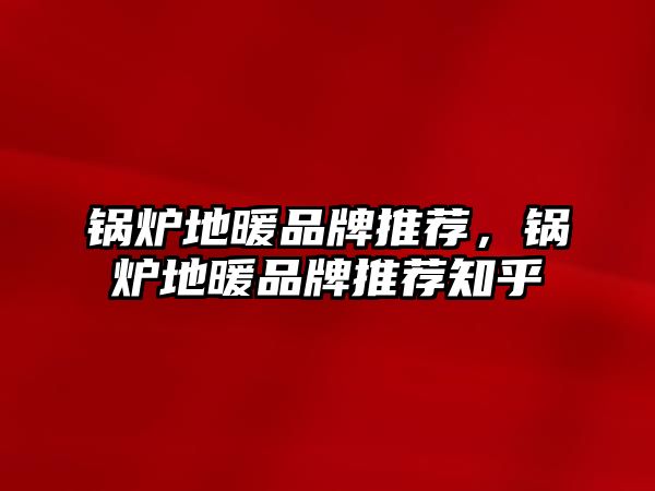 鍋爐地暖品牌推薦，鍋爐地暖品牌推薦知乎