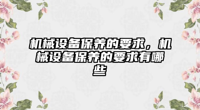 機械設(shè)備保養(yǎng)的要求，機械設(shè)備保養(yǎng)的要求有哪些