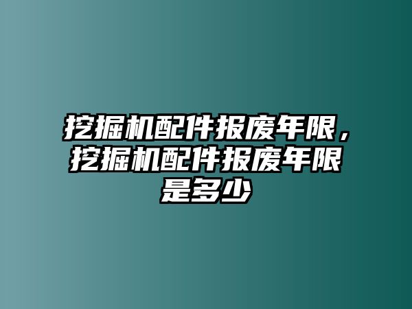 挖掘機配件報廢年限，挖掘機配件報廢年限是多少