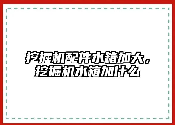 挖掘機配件水箱加大，挖掘機水箱加什么