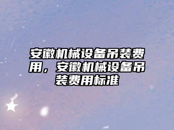 安徽機械設(shè)備吊裝費用，安徽機械設(shè)備吊裝費用標準