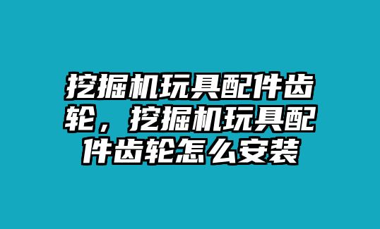 挖掘機(jī)玩具配件齒輪，挖掘機(jī)玩具配件齒輪怎么安裝