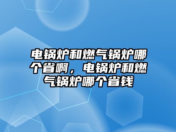 電鍋爐和燃氣鍋爐哪個省啊，電鍋爐和燃氣鍋爐哪個省錢