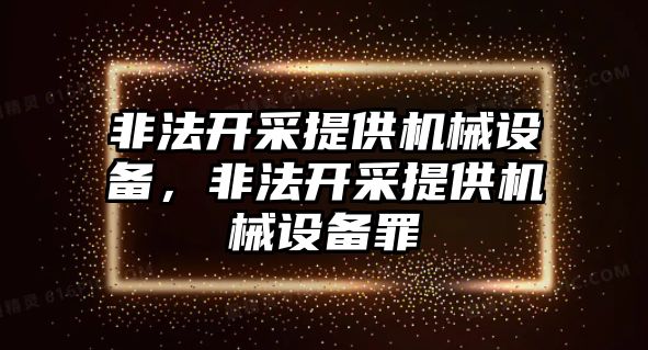 非法開采提供機(jī)械設(shè)備，非法開采提供機(jī)械設(shè)備罪