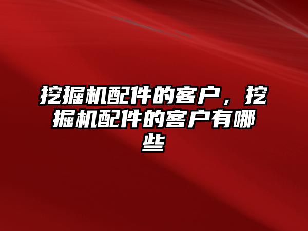 挖掘機配件的客戶，挖掘機配件的客戶有哪些