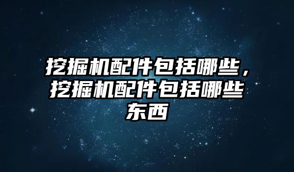 挖掘機(jī)配件包括哪些，挖掘機(jī)配件包括哪些東西