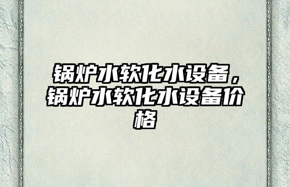 鍋爐水軟化水設(shè)備，鍋爐水軟化水設(shè)備價(jià)格