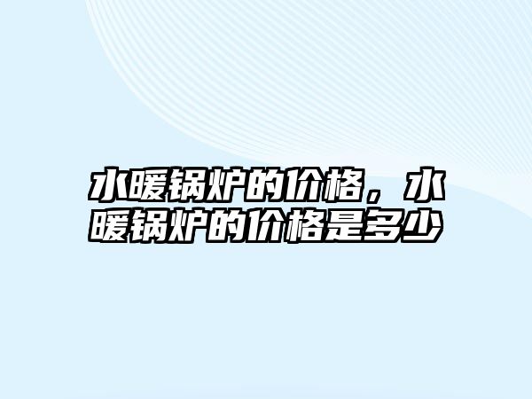 水暖鍋爐的價(jià)格，水暖鍋爐的價(jià)格是多少