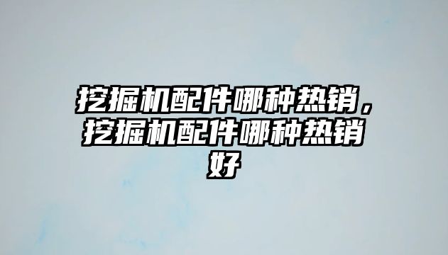 挖掘機配件哪種熱銷，挖掘機配件哪種熱銷好