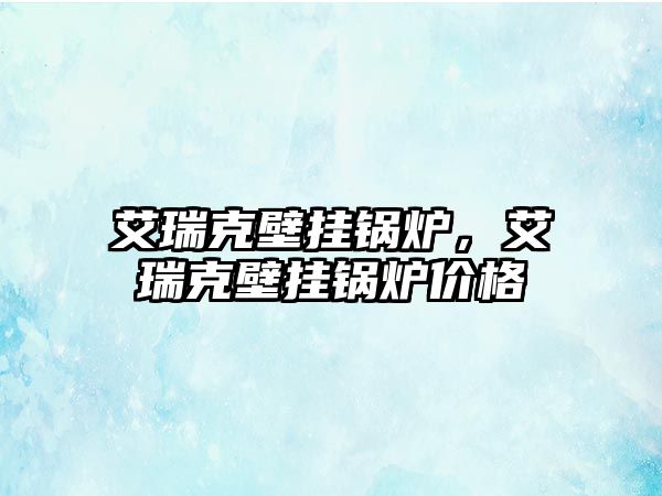 艾瑞克壁掛鍋爐，艾瑞克壁掛鍋爐價(jià)格