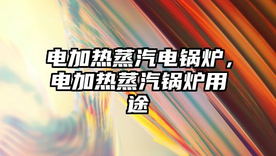 電加熱蒸汽電鍋爐，電加熱蒸汽鍋爐用途