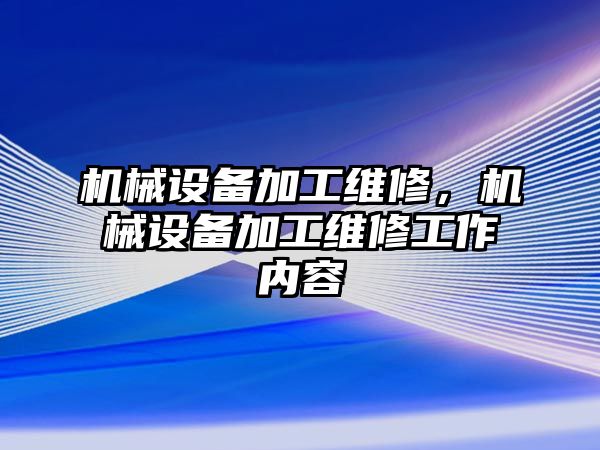 機(jī)械設(shè)備加工維修，機(jī)械設(shè)備加工維修工作內(nèi)容