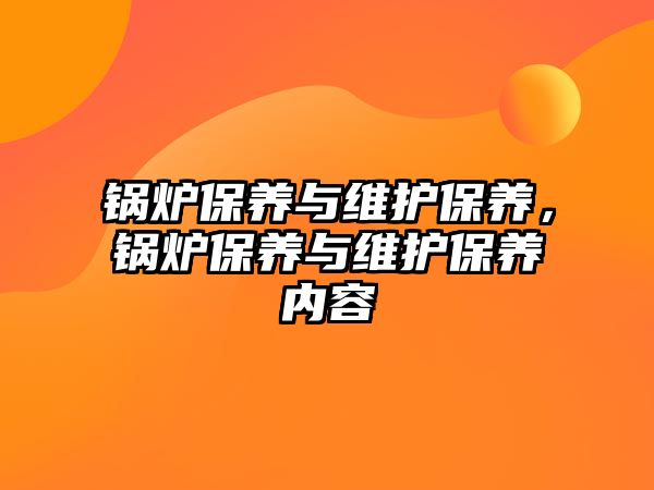 鍋爐保養(yǎng)與維護(hù)保養(yǎng)，鍋爐保養(yǎng)與維護(hù)保養(yǎng)內(nèi)容