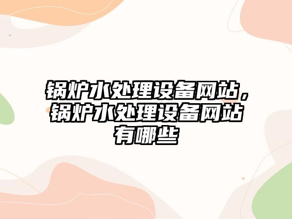 鍋爐水處理設備網站，鍋爐水處理設備網站有哪些