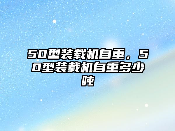 50型裝載機自重，50型裝載機自重多少噸