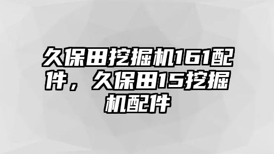 久保田挖掘機161配件，久保田15挖掘機配件