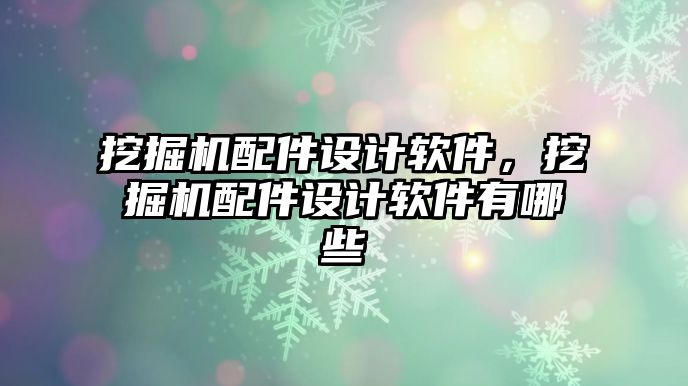 挖掘機配件設(shè)計軟件，挖掘機配件設(shè)計軟件有哪些