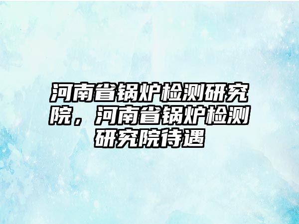 河南省鍋爐檢測研究院，河南省鍋爐檢測研究院待遇