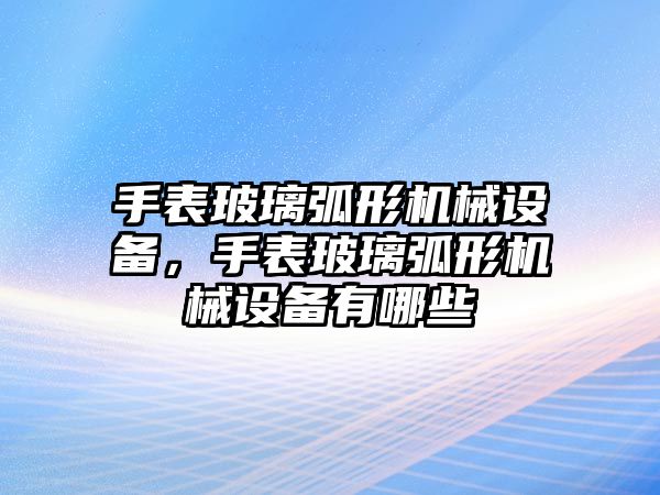 手表玻璃弧形機(jī)械設(shè)備，手表玻璃弧形機(jī)械設(shè)備有哪些