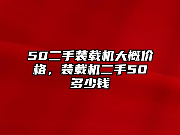 50二手裝載機(jī)大概價格，裝載機(jī)二手50多少錢