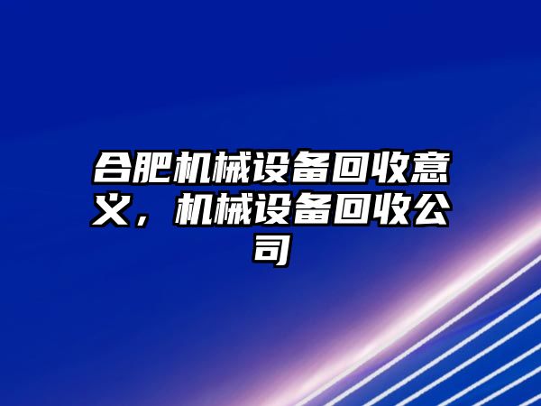 合肥機(jī)械設(shè)備回收意義，機(jī)械設(shè)備回收公司