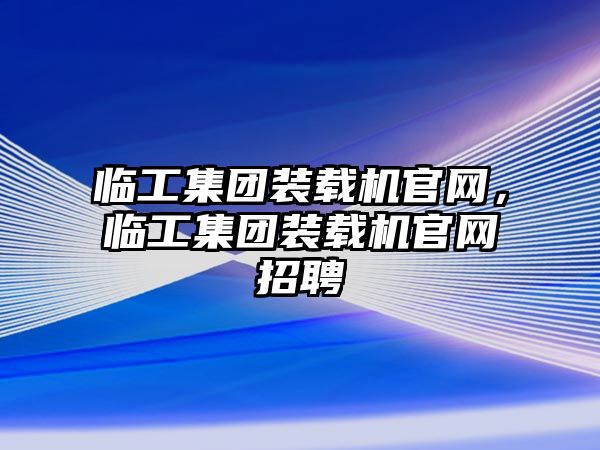 臨工集團裝載機官網(wǎng)，臨工集團裝載機官網(wǎng)招聘