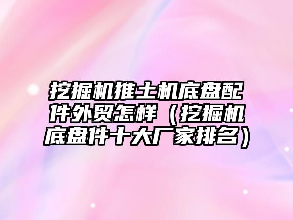 挖掘機推土機底盤配件外貿(mào)怎樣（挖掘機底盤件十大廠家排名）