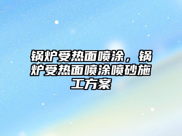 鍋爐受熱面噴涂，鍋爐受熱面噴涂噴砂施工方案