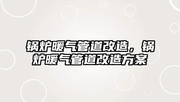 鍋爐暖氣管道改造，鍋爐暖氣管道改造方案