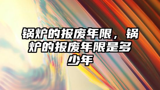 鍋爐的報廢年限，鍋爐的報廢年限是多少年