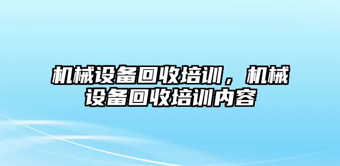 機械設(shè)備回收培訓(xùn)，機械設(shè)備回收培訓(xùn)內(nèi)容