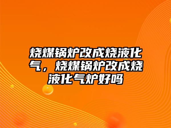 燒煤鍋爐改成燒液化氣，燒煤鍋爐改成燒液化氣爐好嗎