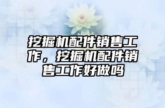 挖掘機配件銷售工作，挖掘機配件銷售工作好做嗎