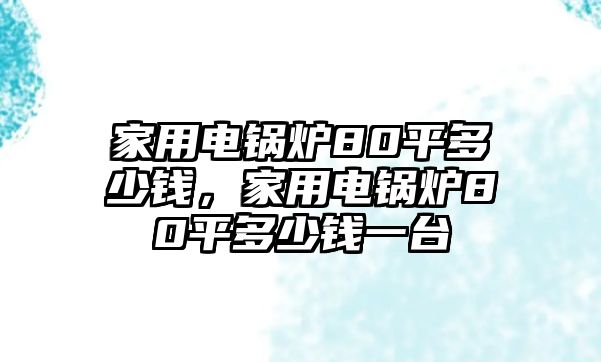 家用電鍋爐80平多少錢，家用電鍋爐80平多少錢一臺(tái)