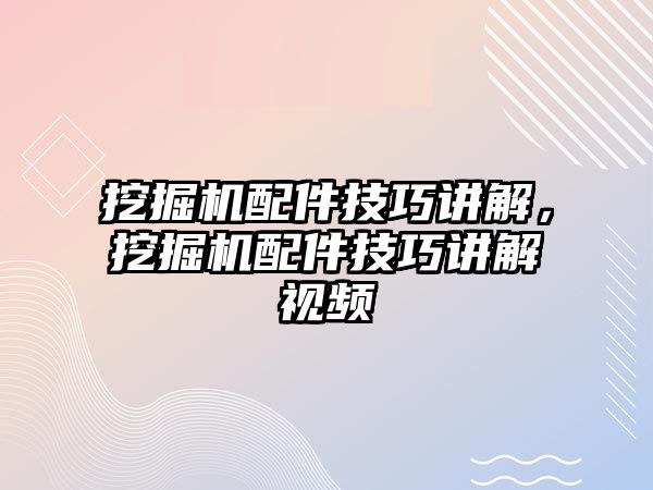 挖掘機(jī)配件技巧講解，挖掘機(jī)配件技巧講解視頻