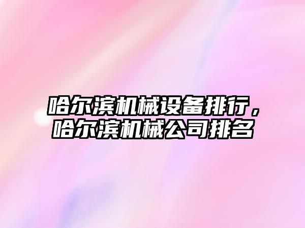 哈爾濱機械設備排行，哈爾濱機械公司排名