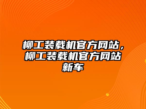 柳工裝載機(jī)官方網(wǎng)站，柳工裝載機(jī)官方網(wǎng)站新車