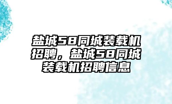 鹽城58同城裝載機(jī)招聘，鹽城58同城裝載機(jī)招聘信息