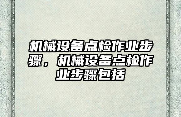 機械設備點檢作業(yè)步驟，機械設備點檢作業(yè)步驟包括