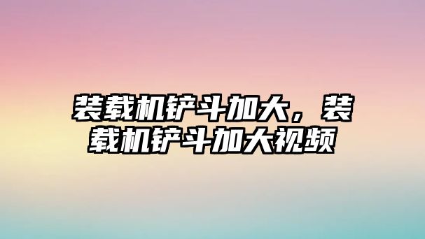 裝載機鏟斗加大，裝載機鏟斗加大視頻