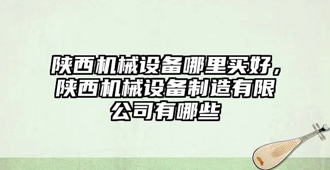 陜西機械設(shè)備哪里買好，陜西機械設(shè)備制造有限公司有哪些