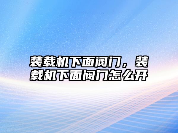 裝載機(jī)下面閥門，裝載機(jī)下面閥門怎么開