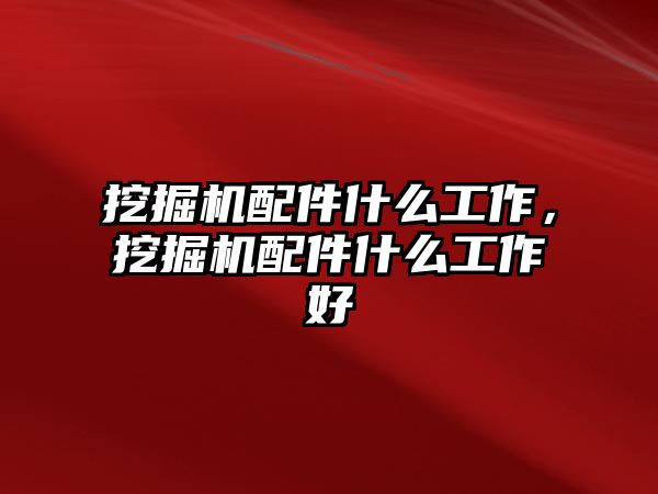 挖掘機配件什么工作，挖掘機配件什么工作好