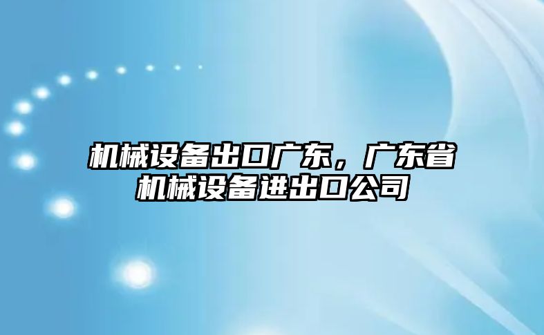 機(jī)械設(shè)備出口廣東，廣東省機(jī)械設(shè)備進(jìn)出口公司