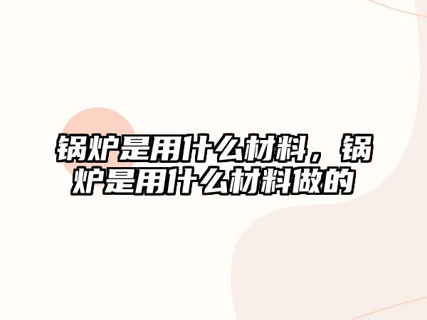 鍋爐是用什么材料，鍋爐是用什么材料做的