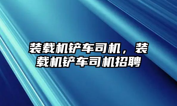 裝載機(jī)鏟車司機(jī)，裝載機(jī)鏟車司機(jī)招聘